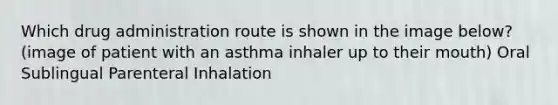 Which drug administration route is shown in the image below? (image of patient with an asthma inhaler up to their mouth) Oral Sublingual Parenteral Inhalation