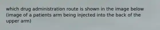 which drug administration route is shown in the image below (image of a patients arm being injected into the back of the upper arm)