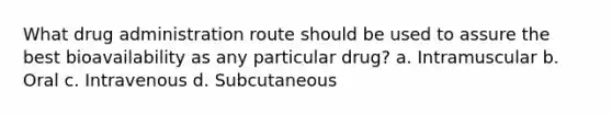 What drug administration route should be used to assure the best bioavailability as any particular drug? a. Intramuscular b. Oral c. Intravenous d. Subcutaneous