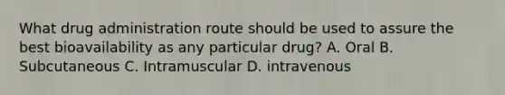 What drug administration route should be used to assure the best bioavailability as any particular drug? A. Oral B. Subcutaneous C. Intramuscular D. intravenous