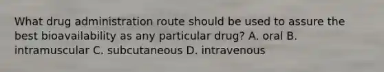 What drug administration route should be used to assure the best bioavailability as any particular drug? A. oral B. intramuscular C. subcutaneous D. intravenous