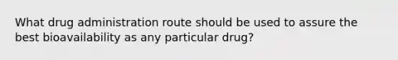 What drug administration route should be used to assure the best bioavailability as any particular drug?