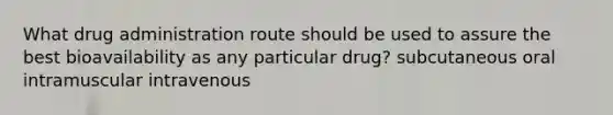 What drug administration route should be used to assure the best bioavailability as any particular drug? subcutaneous oral intramuscular intravenous