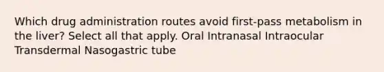 Which drug administration routes avoid first-pass metabolism in the liver? Select all that apply. Oral Intranasal Intraocular Transdermal Nasogastric tube