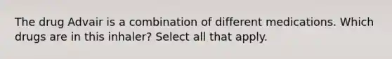 The drug Advair is a combination of different medications. Which drugs are in this inhaler? Select all that apply.
