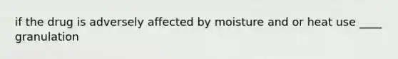 if the drug is adversely affected by moisture and or heat use ____ granulation