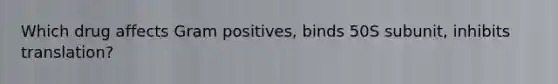 Which drug affects Gram positives, binds 50S subunit, inhibits translation?