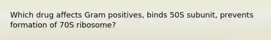 Which drug affects Gram positives, binds 50S subunit, prevents formation of 70S ribosome?