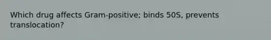 Which drug affects Gram-positive; binds 50S, prevents translocation?