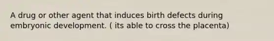 A drug or other agent that induces birth defects during embryonic development. ( its able to cross the placenta)