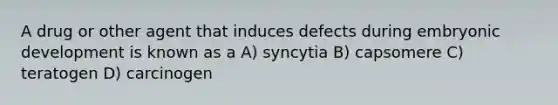 A drug or other agent that induces defects during embryonic development is known as a A) syncytia B) capsomere C) teratogen D) carcinogen