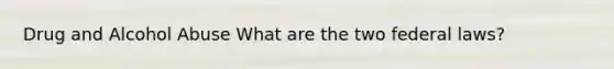 Drug and Alcohol Abuse What are the two federal laws?