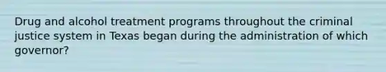 Drug and alcohol treatment programs throughout the criminal justice system in Texas began during the administration of which governor?