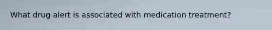 What drug alert is associated with medication treatment?