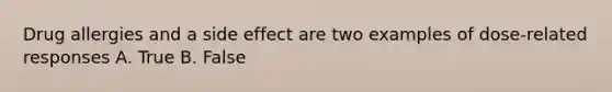 Drug allergies and a side effect are two examples of dose-related responses A. True B. False