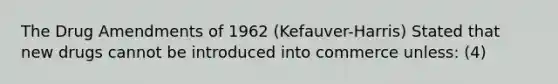 The Drug Amendments of 1962 (Kefauver-Harris) Stated that new drugs cannot be introduced into commerce unless: (4)