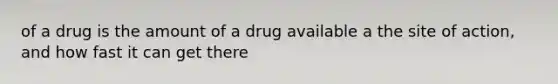 of a drug is the amount of a drug available a the site of action, and how fast it can get there