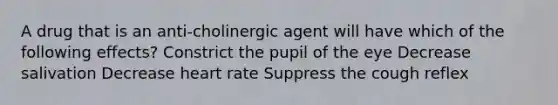 A drug that is an anti-cholinergic agent will have which of the following effects? Constrict the pupil of the eye Decrease salivation Decrease heart rate Suppress the cough reflex