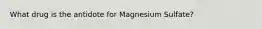 What drug is the antidote for Magnesium Sulfate?