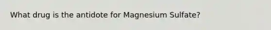 What drug is the antidote for Magnesium Sulfate?