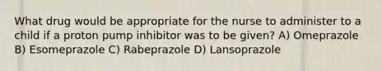 What drug would be appropriate for the nurse to administer to a child if a proton pump inhibitor was to be given? A) Omeprazole B) Esomeprazole C) Rabeprazole D) Lansoprazole