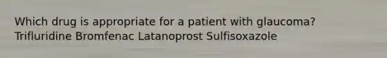 Which drug is appropriate for a patient with glaucoma? Trifluridine Bromfenac Latanoprost Sulfisoxazole