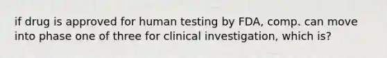 if drug is approved for human testing by FDA, comp. can move into phase one of three for clinical investigation, which is?