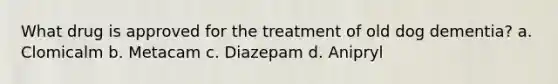 What drug is approved for the treatment of old dog dementia? a. Clomicalm b. Metacam c. Diazepam d. Anipryl