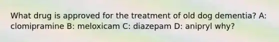 What drug is approved for the treatment of old dog dementia? A: clomipramine B: meloxicam C: diazepam D: anipryl why?