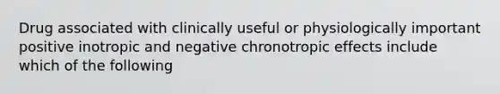 Drug associated with clinically useful or physiologically important positive inotropic and negative chronotropic effects include which of the following