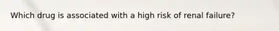 Which drug is associated with a high risk of renal failure?