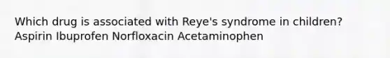 Which drug is associated with Reye's syndrome in children? Aspirin Ibuprofen Norfloxacin Acetaminophen