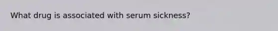 What drug is associated with serum sickness?