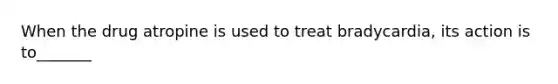 When the drug atropine is used to treat bradycardia, its action is to_______