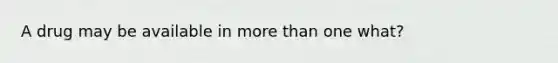 A drug may be available in more than one what?