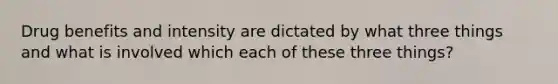 Drug benefits and intensity are dictated by what three things and what is involved which each of these three things?