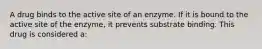 A drug binds to the active site of an enzyme. If it is bound to the active site of the enzyme, it prevents substrate binding. This drug is considered a: