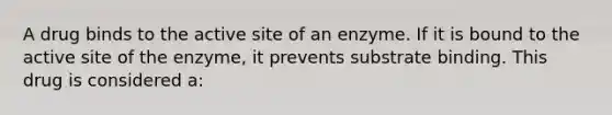 A drug binds to the active site of an enzyme. If it is bound to the active site of the enzyme, it prevents substrate binding. This drug is considered a: