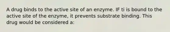 A drug binds to the active site of an enzyme. IF ti is bound to the active site of the enzyme, it prevents substrate binding. This drug would be considered a: