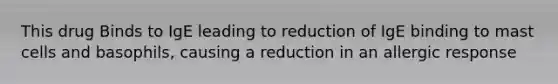 This drug Binds to IgE leading to reduction of IgE binding to mast cells and basophils, causing a reduction in an allergic response
