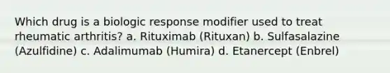 Which drug is a biologic response modifier used to treat rheumatic arthritis? a. Rituximab (Rituxan) b. Sulfasalazine (Azulfidine) c. Adalimumab (Humira) d. Etanercept (Enbrel)