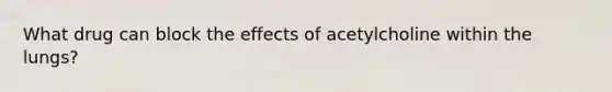 What drug can block the effects of acetylcholine within the lungs?