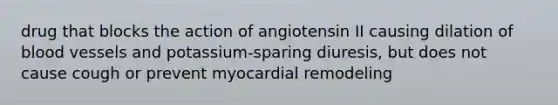 drug that blocks the action of angiotensin II causing dilation of <a href='https://www.questionai.com/knowledge/kZJ3mNKN7P-blood-vessels' class='anchor-knowledge'>blood vessels</a> and potassium-sparing diuresis, but does not cause cough or prevent myocardial remodeling