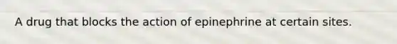 A drug that blocks the action of epinephrine at certain sites.