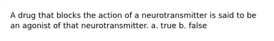 A drug that blocks the action of a neurotransmitter is said to be an agonist of that neurotransmitter. a. true b. false