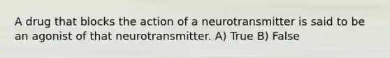 A drug that blocks the action of a neurotransmitter is said to be an agonist of that neurotransmitter. A) True B) False