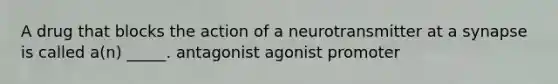 A drug that blocks the action of a neurotransmitter at a synapse is called a(n) _____. antagonist agonist promoter