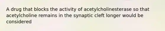 A drug that blocks the activity of acetylcholinesterase so that acetylcholine remains in the synaptic cleft longer would be considered