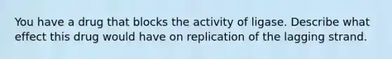 You have a drug that blocks the activity of ligase. Describe what effect this drug would have on replication of the lagging strand.