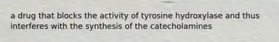 a drug that blocks the activity of tyrosine hydroxylase and thus interferes with the synthesis of the catecholamines